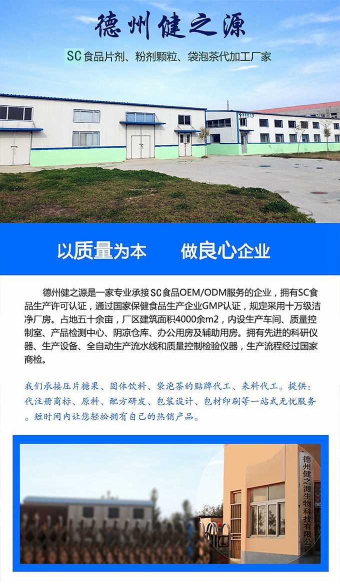 德州健之源生物科技是一家專業(yè)承接OEM代加工、ODM服務(wù)的公司。公司擁有GM認(rèn)證SC認(rèn)證的10萬(wàn)級(jí)標(biāo)準(zhǔn)廠房，流水生產(chǎn)線承接粉劑，片劑，袋泡茶，顆粒劑 等劑型的成品、半成品代加工。公司占地十余畝，廠區(qū)建筑面積2000m2，內(nèi)設(shè)生產(chǎn)用房、質(zhì)量控制檢測(cè)、辦公用房及輔助用房。擁有先進(jìn)的科研儀器、生產(chǎn)設(shè)備 、全自動(dòng)生產(chǎn)流水線和質(zhì)量控制檢驗(yàn)儀器，能自主完成三維混合、全自動(dòng)粉劑填 充灌裝等前沿的工藝和技術(shù)。